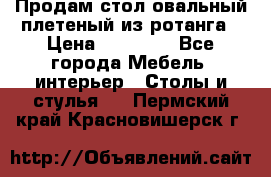 Продам стол овальный плетеный из ротанга › Цена ­ 48 650 - Все города Мебель, интерьер » Столы и стулья   . Пермский край,Красновишерск г.